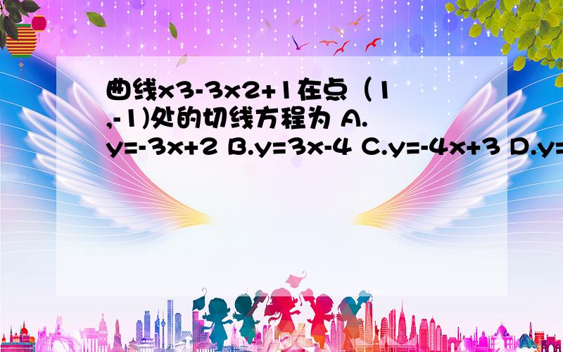 曲线x3-3x2+1在点（1,-1)处的切线方程为 A.y=-3x+2 B.y=3x-4 C.y=-4x+3 D.y=4x-5