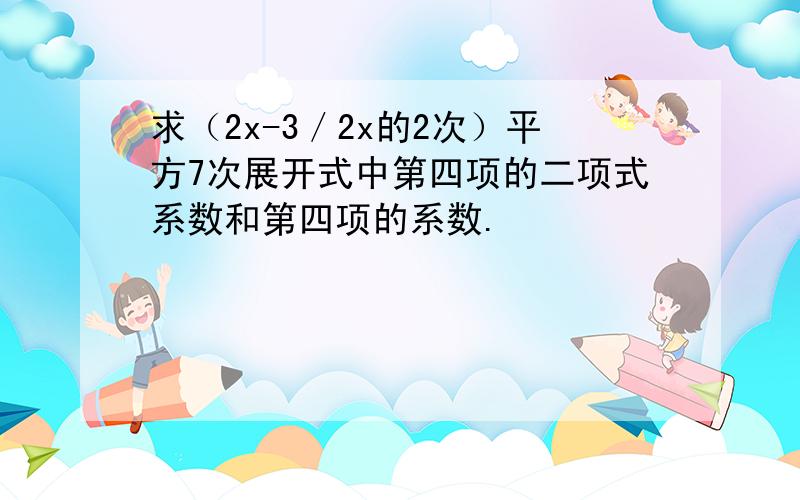 求（2x-3／2x的2次）平方7次展开式中第四项的二项式系数和第四项的系数.