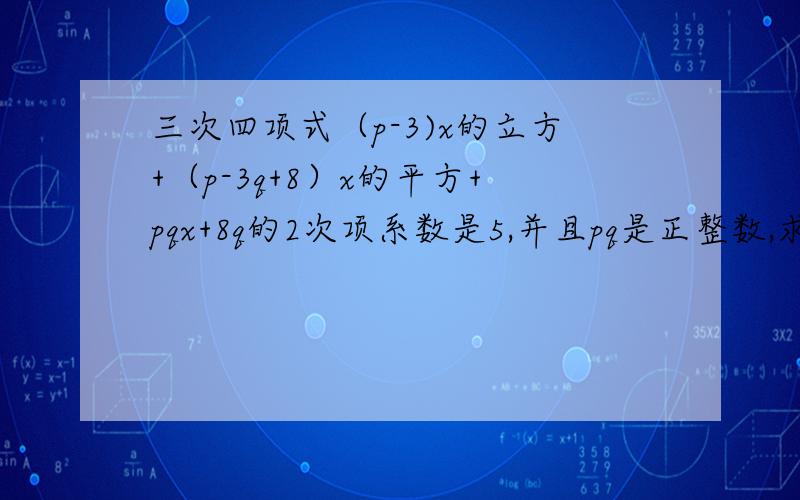 三次四项式（p-3)x的立方+（p-3q+8）x的平方+pqx+8q的2次项系数是5,并且pq是正整数,求pq的最小值和这个三次四项式