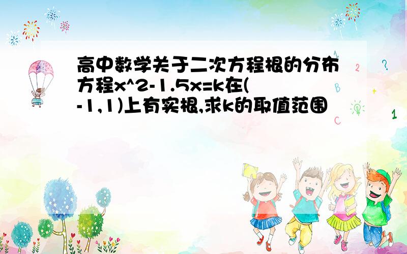 高中数学关于二次方程根的分布方程x^2-1.5x=k在(-1,1)上有实根,求k的取值范围