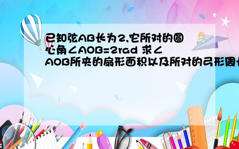 已知弦AB长为2,它所对的圆心角∠AOB=2rad 求∠AOB所夹的扇形面积以及所对的弓形周长