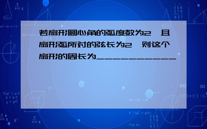 若扇形圆心角的弧度数为2,且扇形弧所对的弦长为2,则这个扇形的周长为__________