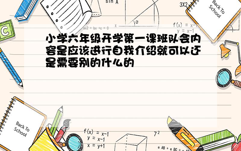 小学六年级开学第一课班队会内容是应该进行自我介绍就可以还是需要别的什么的