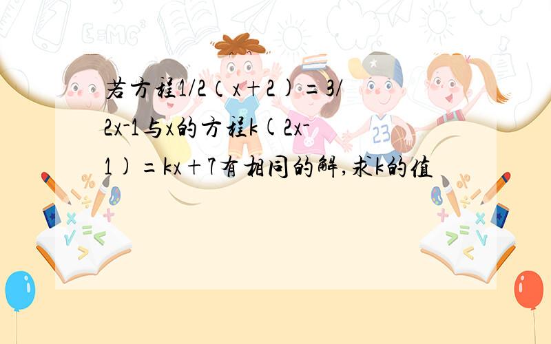 若方程1/2（x+2)=3/2x-1与x的方程k(2x-1)=kx+7有相同的解,求k的值