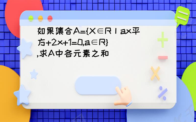 如果集合A={X∈R丨ax平方+2x+1=0,a∈R} ,求A中各元素之和