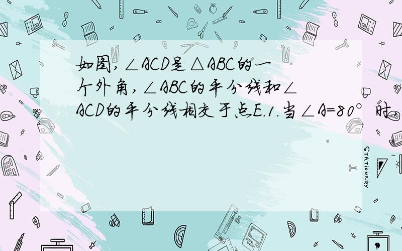 如图,∠ACD是△ABC的一个外角,∠ABC的平分线和∠ACD的平分线相交于点E.1.当∠A=80°时,求∠BEC的度数；2.如果∠A=a,请你用a的式子表示∠BEC的度数.