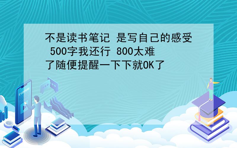 不是读书笔记 是写自己的感受 500字我还行 800太难了随便提醒一下下就OK了