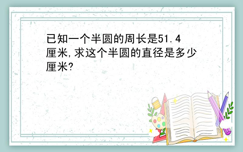 已知一个半圆的周长是51.4厘米,求这个半圆的直径是多少厘米?