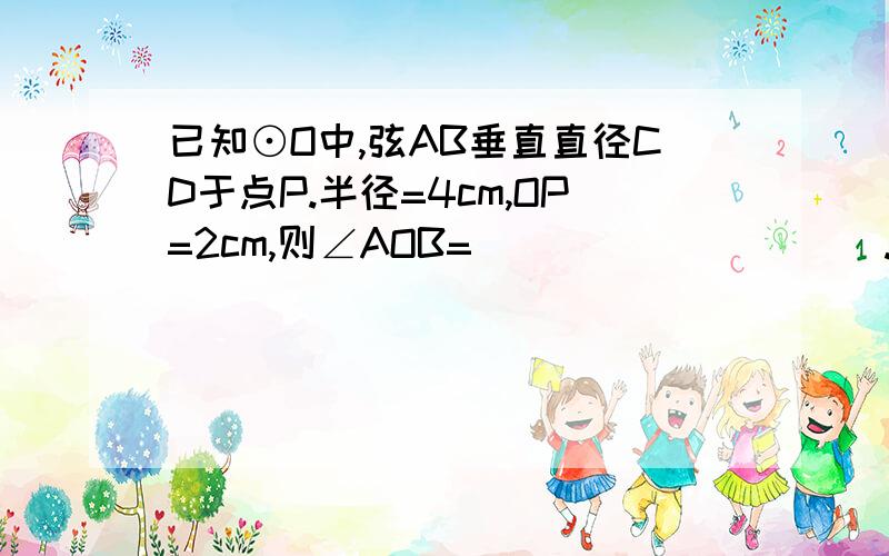 已知⊙O中,弦AB垂直直径CD于点P.半径=4cm,OP=2cm,则∠AOB=__________.∠ADC=__________,则⌒BD的度数为__________,△ADC的周长为_________cm.要分数不要小数啊！