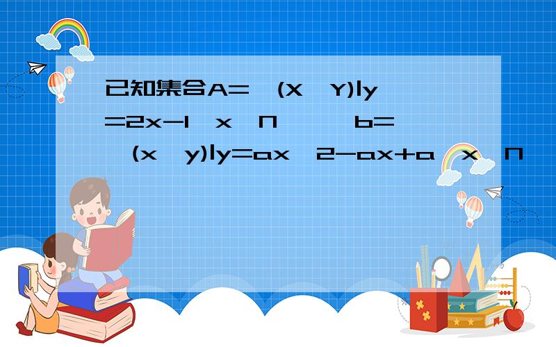 已知集合A={(X,Y)|y=2x-1,x∈N*},b={(x,y)|y=ax^2-ax+a,x∈N*},问是否存在非零整数A,使A∩B不是空集?若存在,求出a的值及集合A∩B,