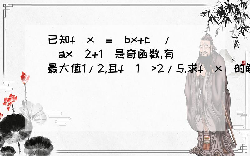 已知f(x)=(bx+c)/(ax^2+1)是奇函数,有最大值1/2,且f(1)>2/5,求f(x)的解析式(a,c是实数,b自然数)