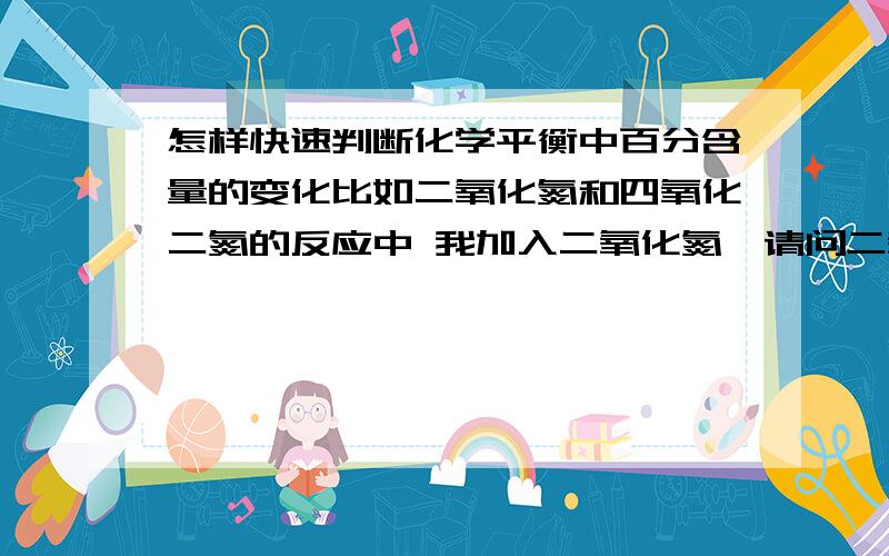 怎样快速判断化学平衡中百分含量的变化比如二氧化氮和四氧化二氮的反应中 我加入二氧化氮,请问二氧化氮百分含量如何变 若缩小容器体积呢?若加入四氧化二氮呢?