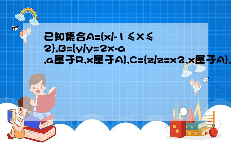 已知集合A={x/-1≤X≤2},B={y/y=2x-a,a属于R,x属于A},C={z/z=x2,x属于A},是否存在实数a,使C为B的子集若存在,求出a的范围；若不存在,请说明理由