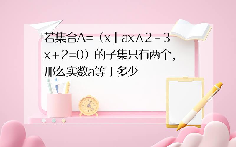 若集合A=（x｜ax∧2－3x＋2=0）的子集只有两个,那么实数a等于多少