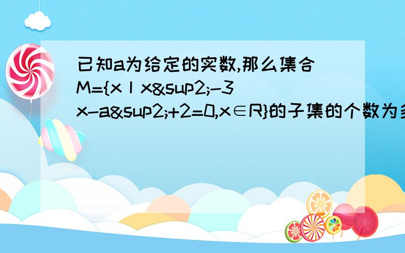 已知a为给定的实数,那么集合M={x丨x²-3x-a²+2=0,x∈R}的子集的个数为多少?