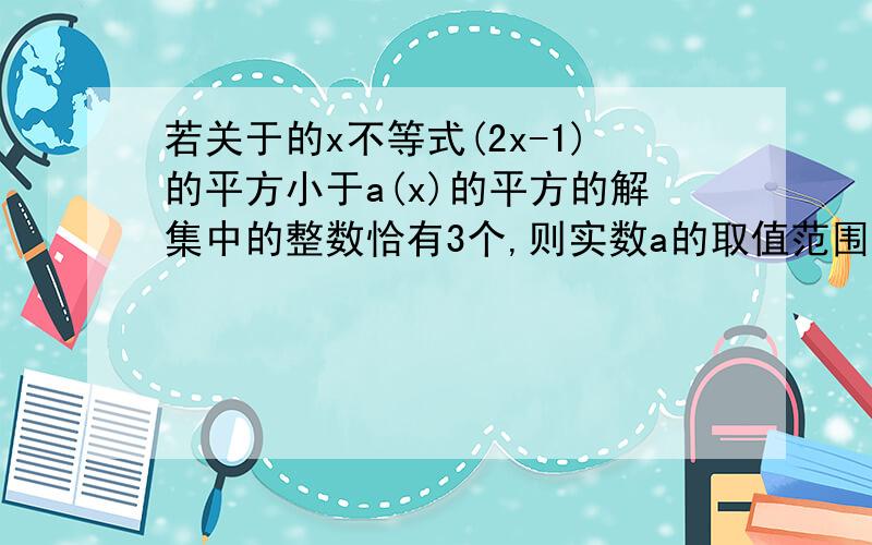 若关于的x不等式(2x-1)的平方小于a(x)的平方的解集中的整数恰有3个,则实数a的取值范围是?