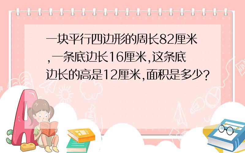 一块平行四边形的周长82厘米,一条底边长16厘米,这条底边长的高是12厘米,面积是多少?