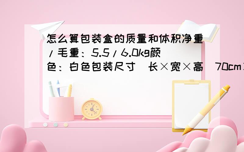 怎么算包装盒的质量和体积净重/毛重：5.5/6.0kg颜色：白色包装尺寸（长×宽×高）70cm×60cm×150cm