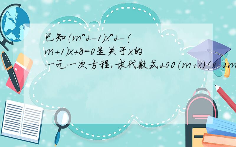 已知（m^2-1）x^2-(m+1)x+8=0是关于x的一元一次方程,求代数式200（m+x）(x-2m)+m的值能不能把这题的全过程给我 谢谢