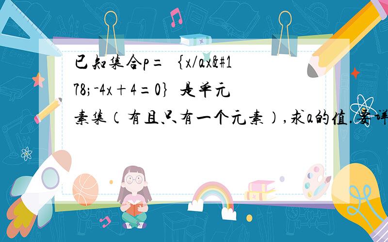 已知集合p=｛x/ax²-4x+4=0｝是单元素集（有且只有一个元素）,求a的值.要详细过程哦~~~