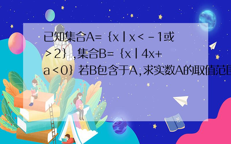 已知集合A=｛x|x＜-1或＞2｝,集合B=｛x|4x+a＜0｝若B包含于A,求实数A的取值范围