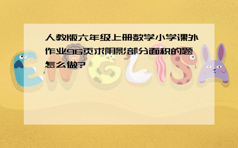 人教版六年级上册数学小学课外作业96页求阴影部分面积的题怎么做?