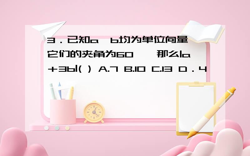 3．已知a,b均为单位向量,它们的夹角为60°,那么|a＋3b|( ) A.7 B.10 C.13 D．4