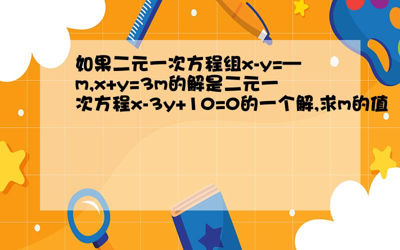 如果二元一次方程组x-y=—m,x+y=3m的解是二元一次方程x-3y+10=0的一个解,求m的值