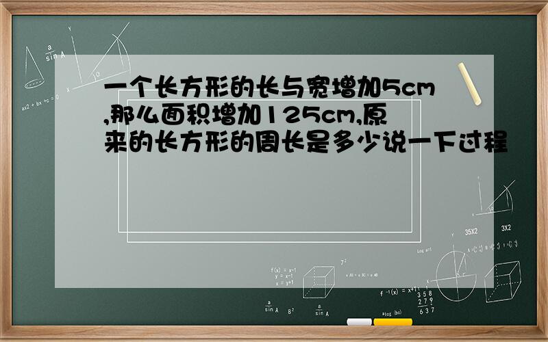 一个长方形的长与宽增加5cm,那么面积增加125cm,原来的长方形的周长是多少说一下过程