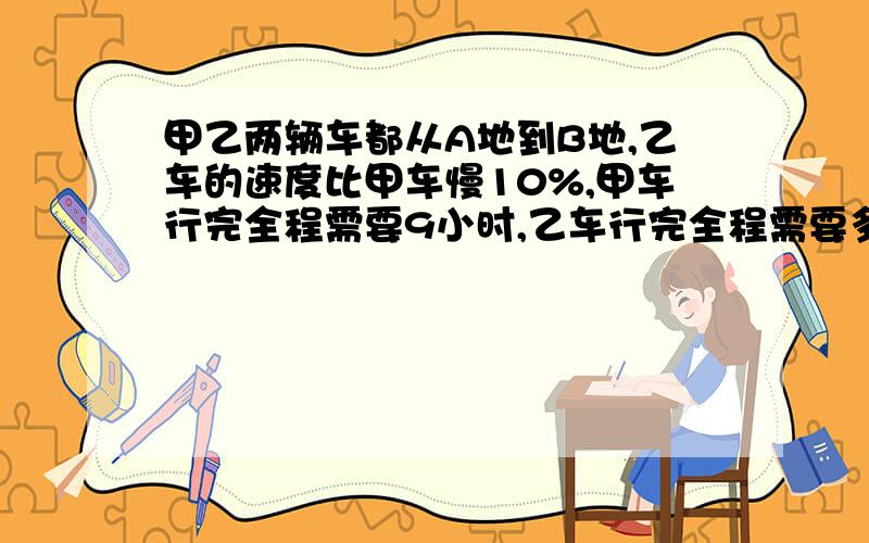 甲乙两辆车都从A地到B地,乙车的速度比甲车慢10%,甲车行完全程需要9小时,乙车行完全程需要多少小时?