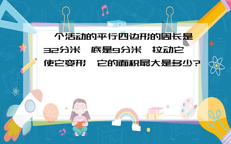 一个活动的平行四边形的周长是32分米,底是9分米,拉动它使它变形,它的面积最大是多少?