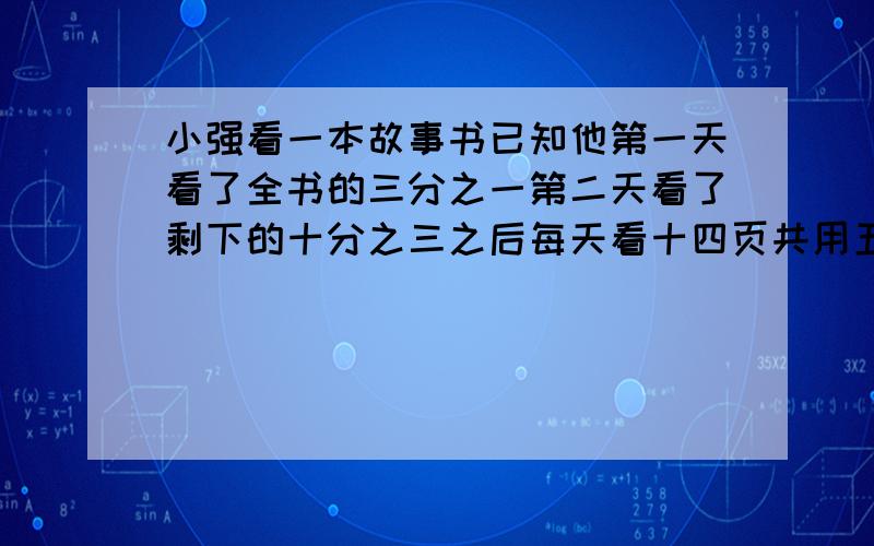 小强看一本故事书已知他第一天看了全书的三分之一第二天看了剩下的十分之三之后每天看十四页共用五天时间看完问这本书共有多少页