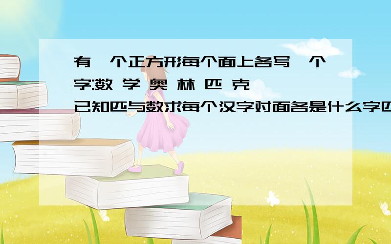 有一个正方形每个面上各写一个字:数 学 奥 林 匹 克 已知匹与数求每个汉字对面各是什么字匹与数向对 第一幅图 学在上 匹在前 奥在右 第二幅图 奥在前 学在上 数在右 第三幅图 数在前 林