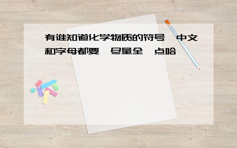 有谁知道化学物质的符号,中文和字母都要,尽量全一点哈