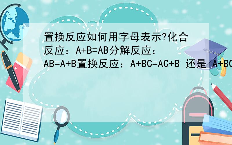 置换反应如何用字母表示?化合反应：A+B=AB分解反应：AB=A+B置换反应：A+BC=AC+B 还是 A+BC=AB+C