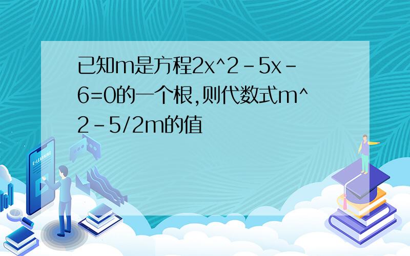 已知m是方程2x^2-5x-6=0的一个根,则代数式m^2-5/2m的值