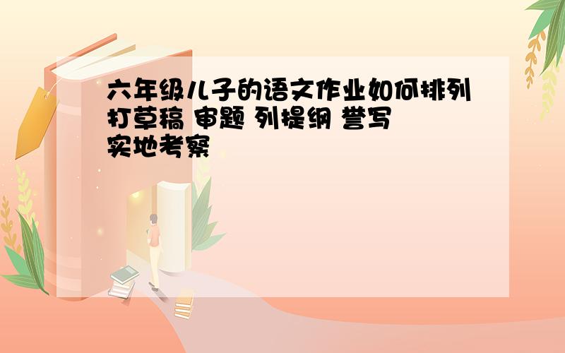 六年级儿子的语文作业如何排列打草稿 审题 列提纲 誉写 实地考察