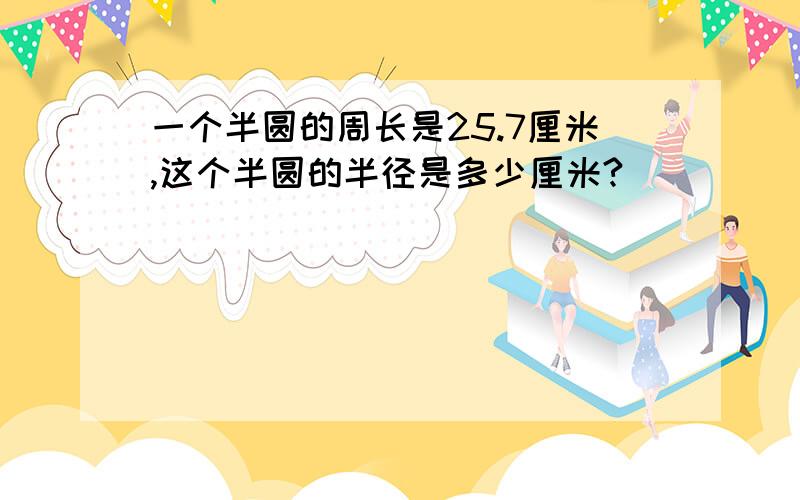 一个半圆的周长是25.7厘米,这个半圆的半径是多少厘米?