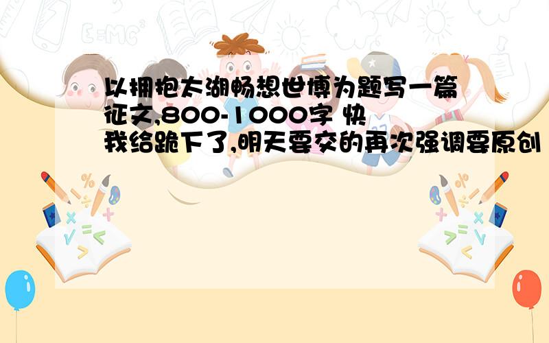 以拥抱太湖畅想世博为题写一篇征文,800-1000字 快我给跪下了,明天要交的再次强调要原创 要符合中学生水平