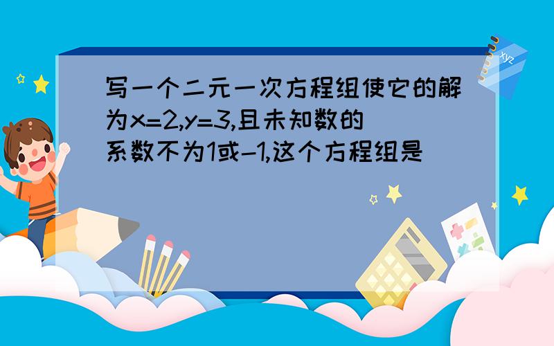 写一个二元一次方程组使它的解为x=2,y=3,且未知数的系数不为1或-1,这个方程组是