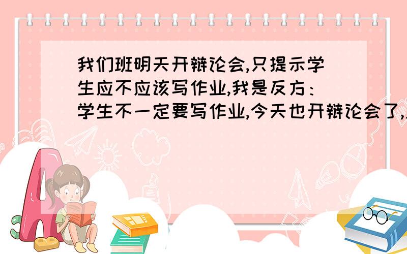 我们班明天开辩论会,只提示学生应不应该写作业,我是反方：学生不一定要写作业,今天也开辩论会了,正方我们说的头头是道,激励学生努力学习的诗句可多了,哪里有不认真学习的诗句呢?无奈