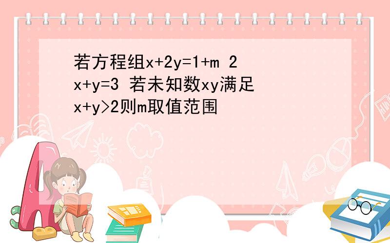 若方程组x+2y=1+m 2x+y=3 若未知数xy满足x+y>2则m取值范围