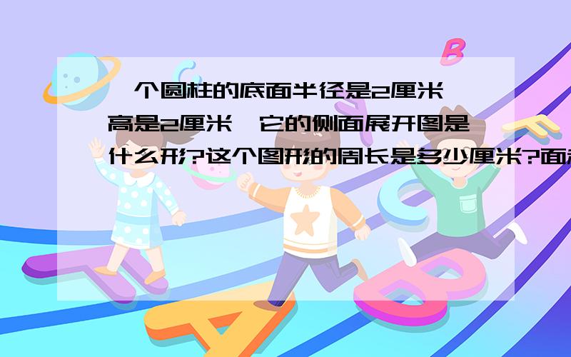 一个圆柱的底面半径是2厘米,高是2厘米,它的侧面展开图是什么形?这个图形的周长是多少厘米?面积是多少厘米