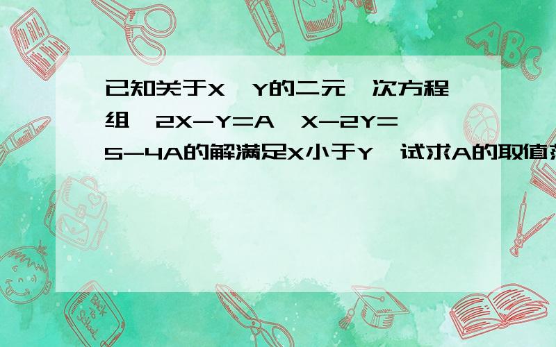 已知关于X,Y的二元一次方程组{2X-Y=A,X-2Y=5-4A的解满足X小于Y,试求A的取值范围