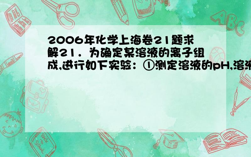 2006年化学上海卷21题求解21．为确定某溶液的离子组成,进行如下实验：①测定溶液的pH,溶液显强碱性.②取少量溶液加入稀盐酸至溶液呈酸性,产生无刺激性、能使澄清石灰水变浑浊的气体.③