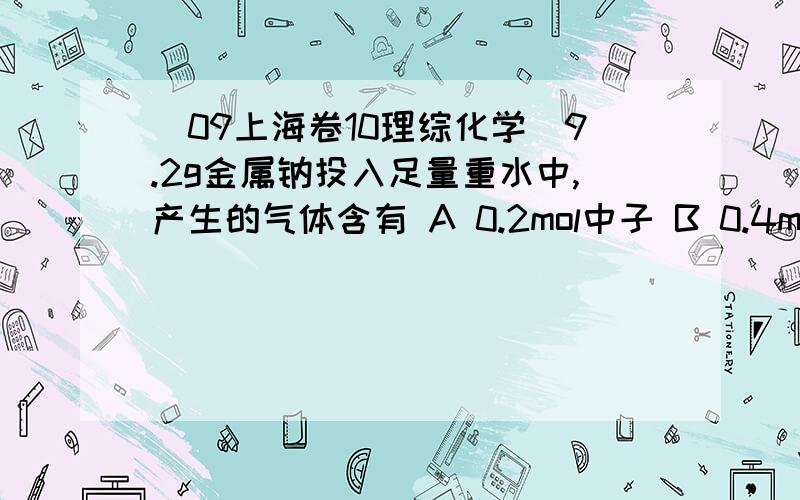 （09上海卷10理综化学）9.2g金属钠投入足量重水中,产生的气体含有 A 0.2mol中子 B 0.4mol电子 C 0.2mol质子 D 0.4mol分子