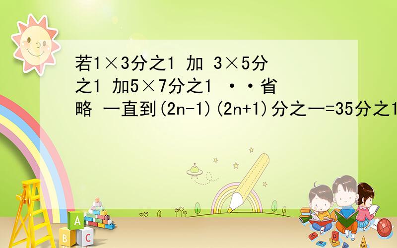 若1×3分之1 加 3×5分之1 加5×7分之1 ··省略 一直到(2n-1)(2n+1)分之一=35分之17,求n的值