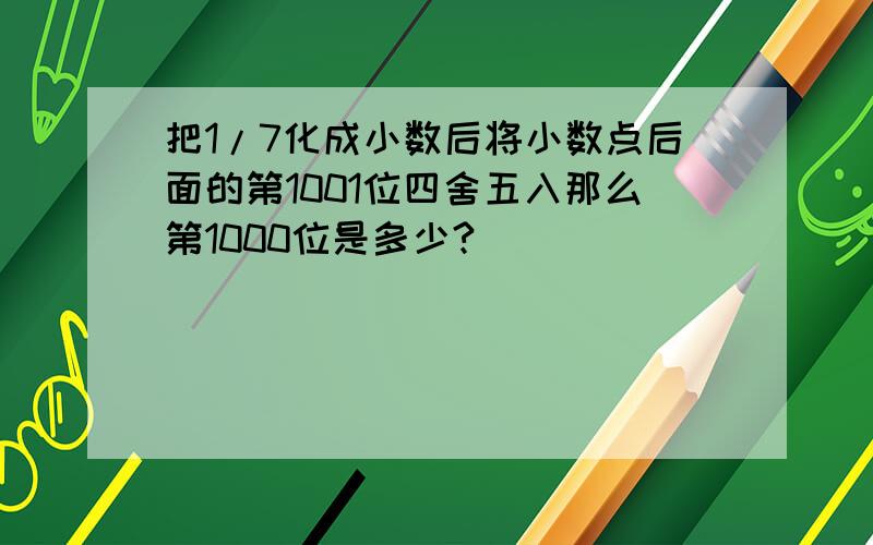 把1/7化成小数后将小数点后面的第1001位四舍五入那么第1000位是多少?