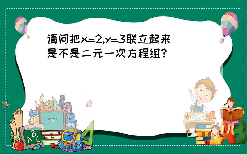 请问把x=2,y=3联立起来是不是二元一次方程组?