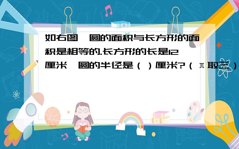 如右图,圆的面积与长方形的面积是相等的.长方形的长是12厘米,圆的半径是（）厘米?（π取三）快,要有算式!